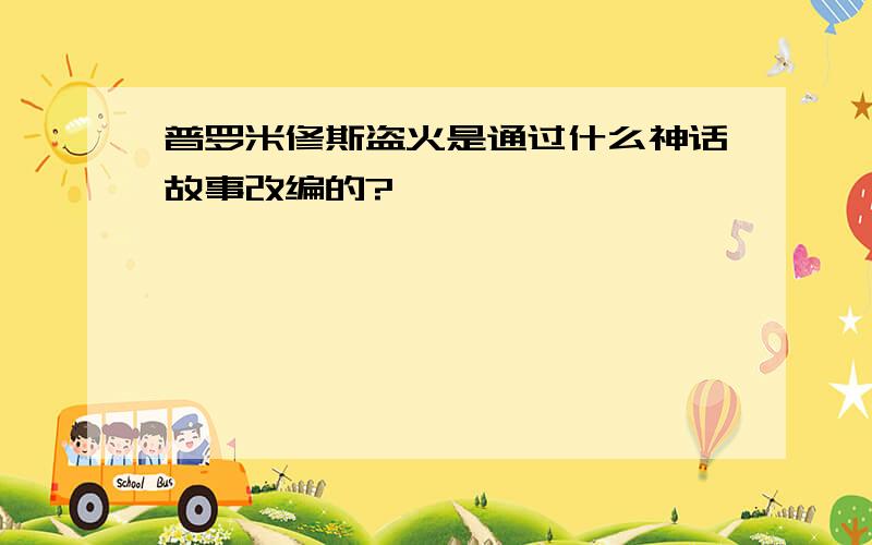 普罗米修斯盗火是通过什么神话故事改编的?