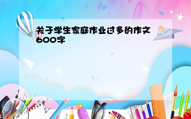 关于学生家庭作业过多的作文 600字