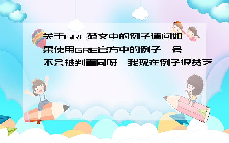 关于GRE范文中的例子请问如果使用GRE官方中的例子,会不会被判雷同呀,我现在例子很贫乏,