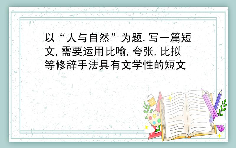 以“人与自然”为题,写一篇短文,需要运用比喻,夸张,比拟等修辞手法具有文学性的短文