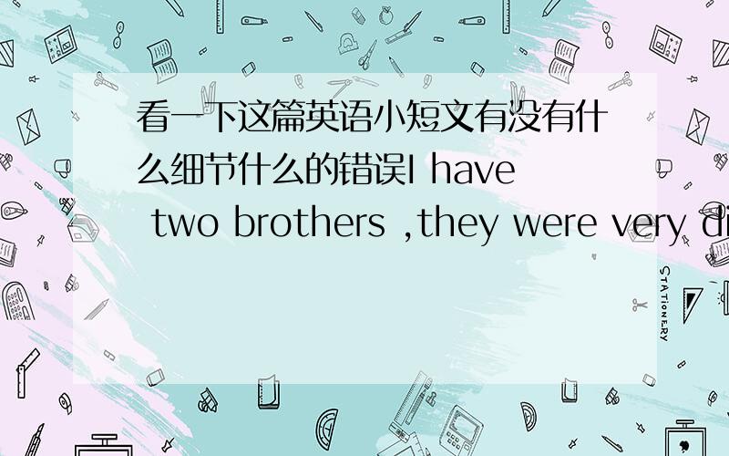 看一下这篇英语小短文有没有什么细节什么的错误I have two brothers ,they were very different,and they are not too friendly.Xiao Ming studies hard,always get good grades.But Xiao Hong only to eat ,sleep ,play of the game of interest