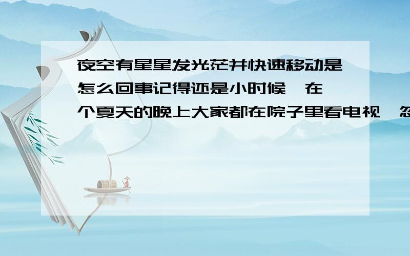 夜空有星星发光茫并快速移动是怎么回事记得还是小时候,在一个夏天的晚上大家都在院子里看电视,忽然抬头看见一颗星星像太阳一样光茫四射,虽然没有那么的亮但是他的光茫圈很大,并且快