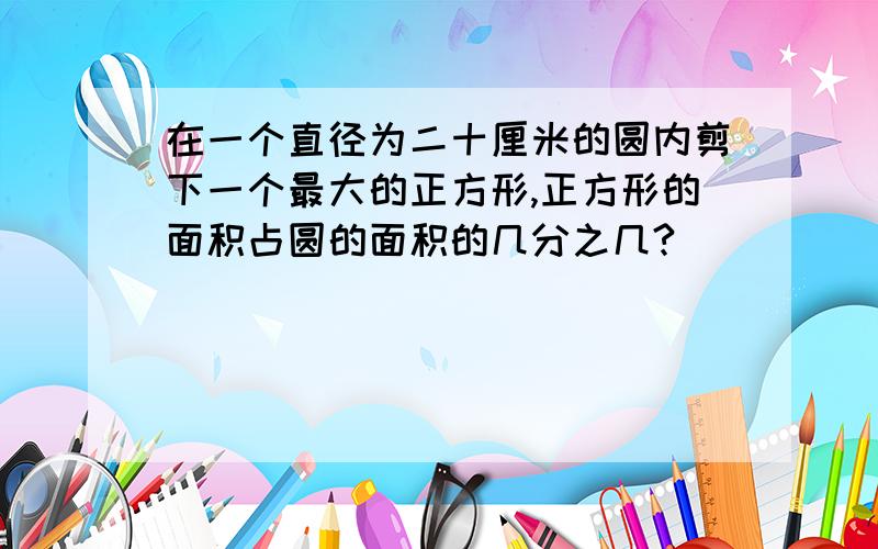 在一个直径为二十厘米的圆内剪下一个最大的正方形,正方形的面积占圆的面积的几分之几?