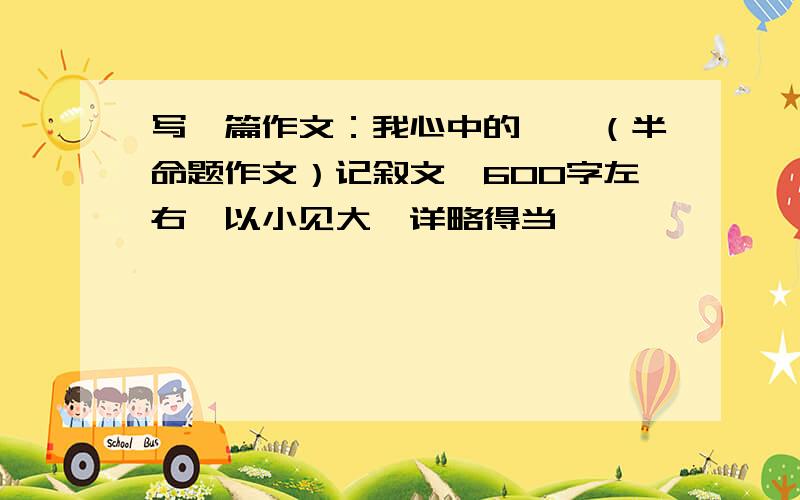 写一篇作文：我心中的——（半命题作文）记叙文,600字左右,以小见大,详略得当