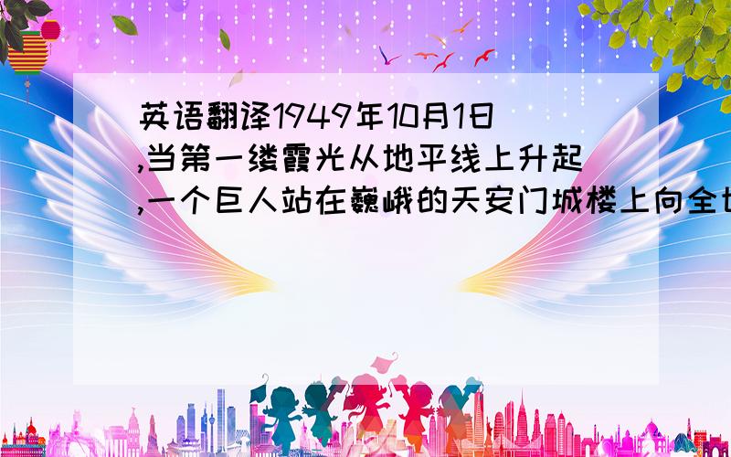 英语翻译1949年10月1日,当第一缕霞光从地平线上升起,一个巨人站在巍峨的天安门城楼上向全世界庄严宣布：中华人民共和国成立了!中国人民从此站起来了!几千年的抛头颅洒热血,几千年的沧