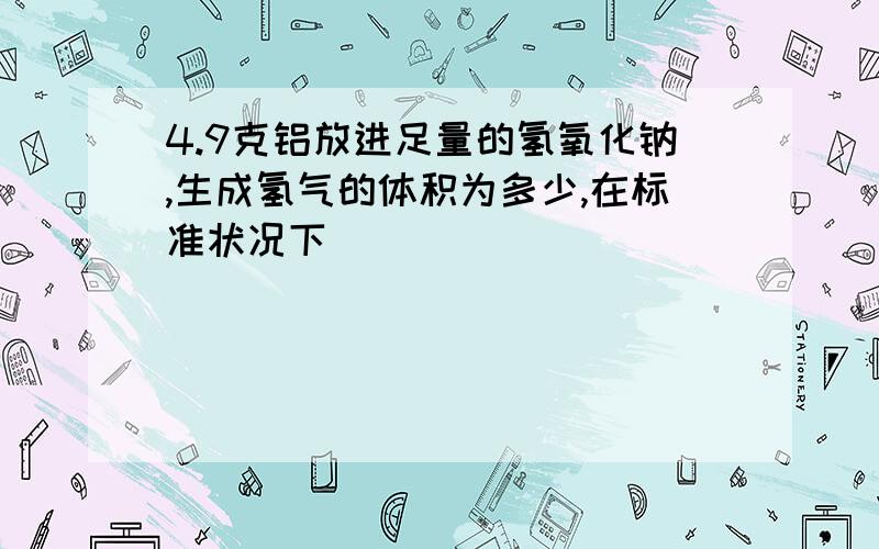 4.9克铝放进足量的氢氧化钠,生成氢气的体积为多少,在标准状况下