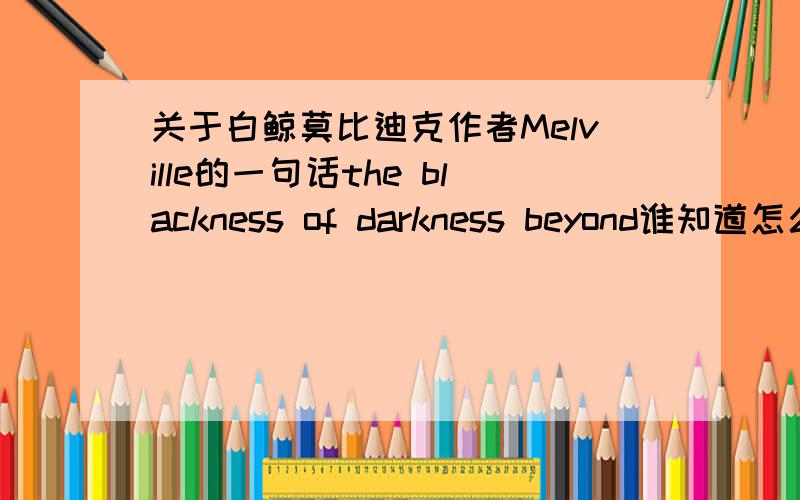 关于白鲸莫比迪克作者Melville的一句话the blackness of darkness beyond谁知道怎么理解呢?怎样能贴切的翻译成中文补充一下这句话应该是暗指黑人的，the evil or wickedness existing in the dreary community where