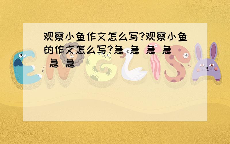 观察小鱼作文怎么写?观察小鱼的作文怎么写?急 急 急 急 急 急