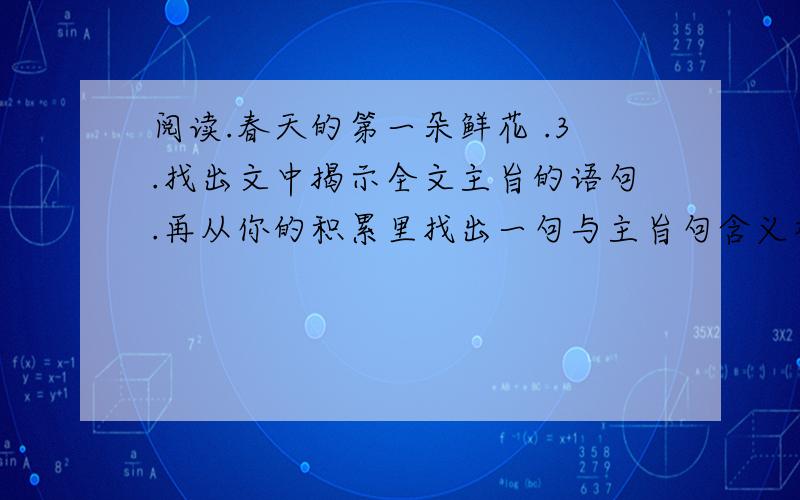 阅读.春天的第一朵鲜花 .3.找出文中揭示全文主旨的语句.再从你的积累里找出一句与主旨句含义相同或相近的名言名句写下来