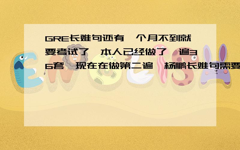 GRE长难句还有一个月不到就要考试了,本人已经做了一遍36套,现在在做第二遍,杨鹏长难句需要看嘛?我现在在背长难句,基本每天5句到8句,感觉没什么用,现在36套正确率70-80%之间,还有必要背嘛?