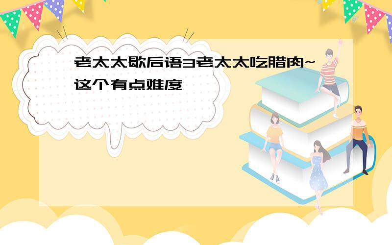 老太太歇后语3老太太吃腊肉~这个有点难度