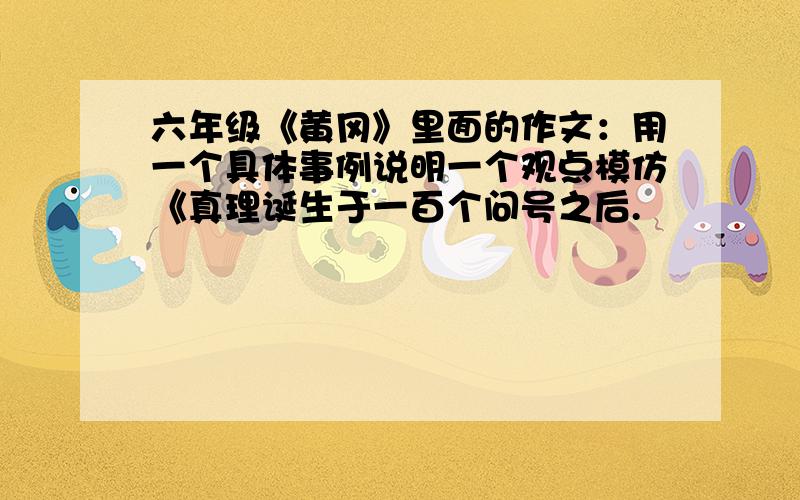 六年级《黄冈》里面的作文：用一个具体事例说明一个观点模仿《真理诞生于一百个问号之后.