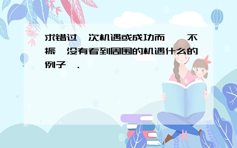 求错过一次机遇或成功而一蹶不振,没有看到周围的机遇什么的例子、.