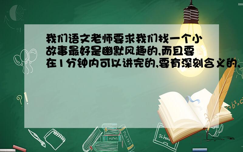 我们语文老师要求我们找一个小故事最好是幽默风趣的,而且要在1分钟内可以讲完的,要有深刻含义的,