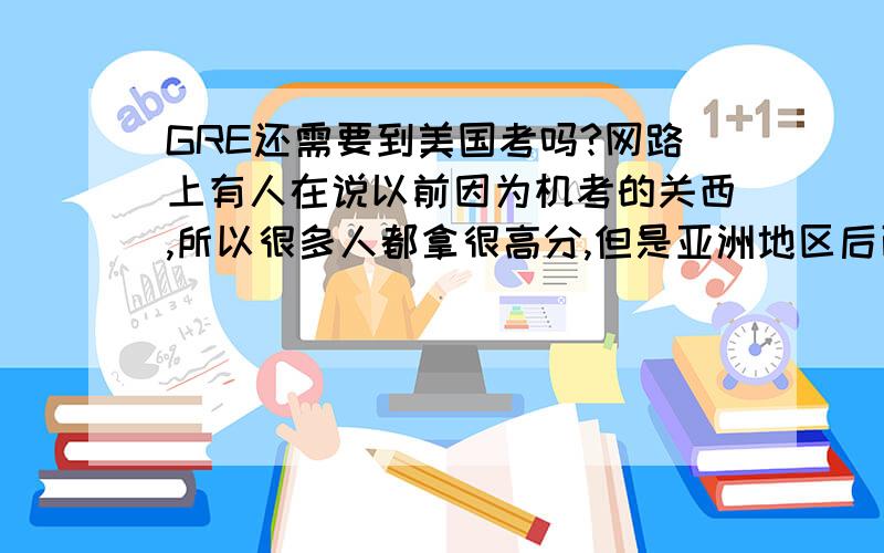 GRE还需要到美国考吗?网路上有人在说以前因为机考的关西,所以很多人都拿很高分,但是亚洲地区后面被撤销机考所以很多人都跑到美国去考GRE,不过现在美国好像也改制度了,所以想请问现在