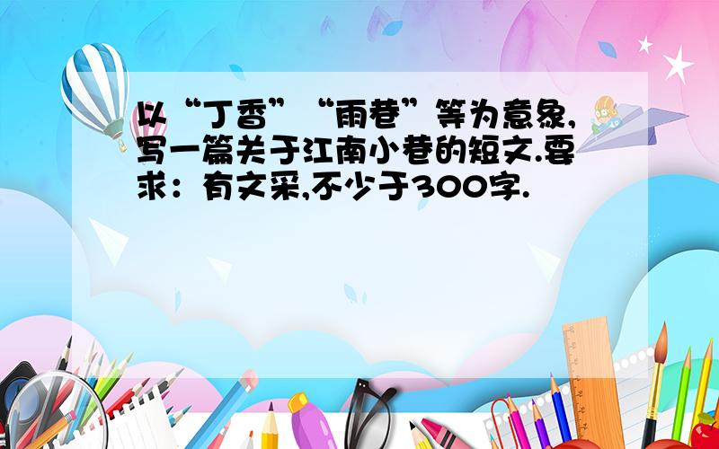 以“丁香”“雨巷”等为意象,写一篇关于江南小巷的短文.要求：有文采,不少于300字.