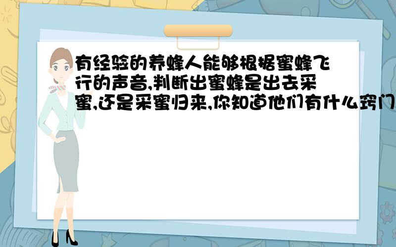 有经验的养蜂人能够根据蜜蜂飞行的声音,判断出蜜蜂是出去采蜜,还是采蜜归来,你知道他们有什么窍门吗?