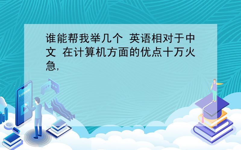 谁能帮我举几个 英语相对于中文 在计算机方面的优点十万火急,