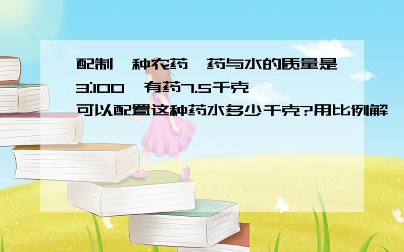 配制一种农药,药与水的质量是3:100,有药7.5千克,可以配置这种药水多少千克?用比例解