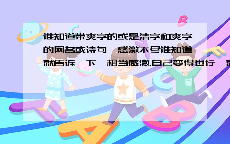 谁知道带爽字的或是清字和爽字的网名或诗句,感激不尽谁知道就告诉一下,相当感激.自己变得也行,就是想找一个,个性签名也可以,有才的都看一看