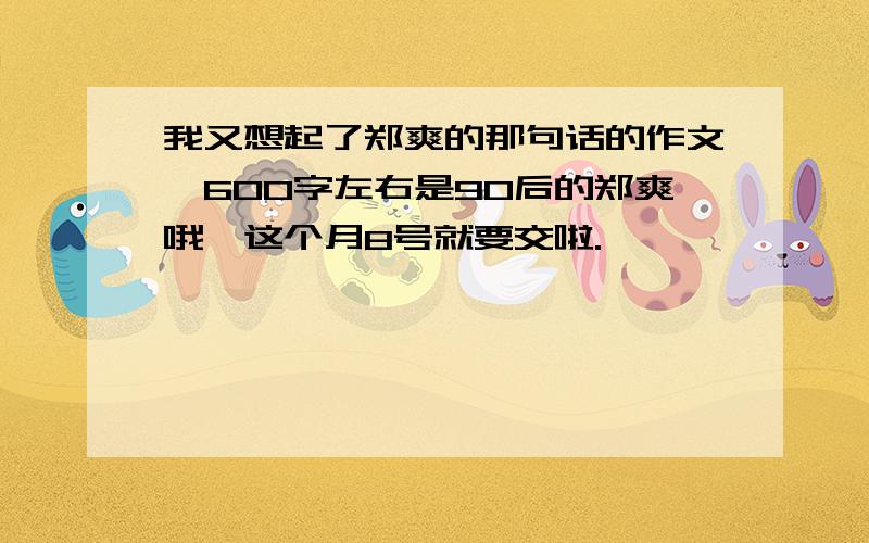 我又想起了郑爽的那句话的作文,600字左右是90后的郑爽哦,这个月8号就要交啦.