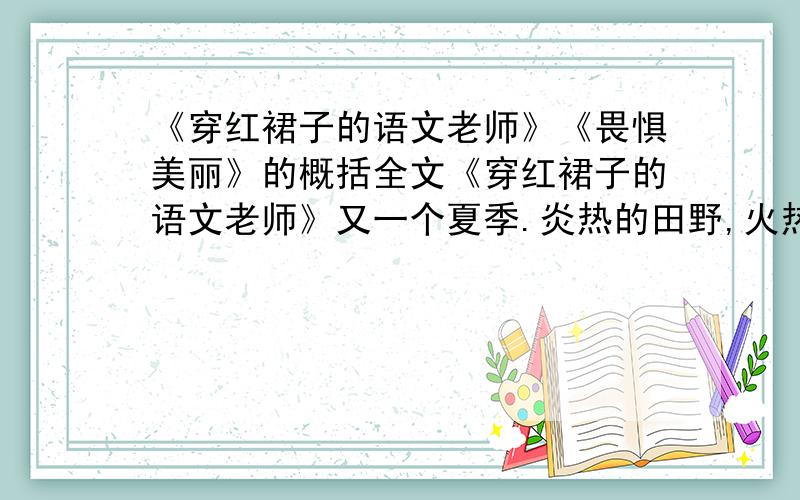 《穿红裙子的语文老师》《畏惧美丽》的概括全文《穿红裙子的语文老师》又一个夏季.炎热的田野,火热的山林.她穿着一件红裙子,带着几个小学生,说说笑笑走出校门,步入校园树丛的绿色中