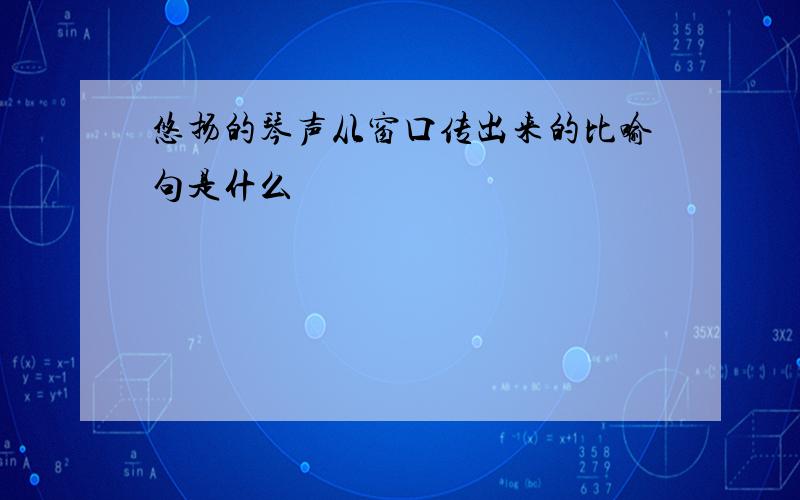 悠扬的琴声从窗口传出来的比喻句是什么