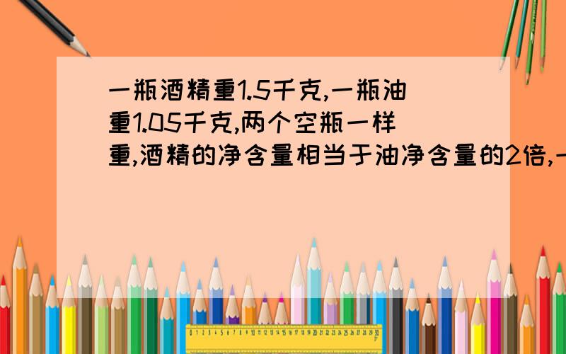 一瓶酒精重1.5千克,一瓶油重1.05千克,两个空瓶一样重,酒精的净含量相当于油净含量的2倍,一个空瓶重多少千克?