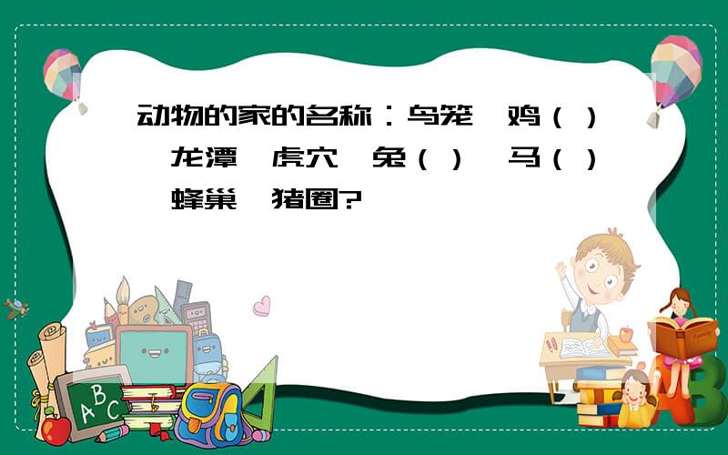 动物的家的名称：鸟笼、鸡（）、龙潭、虎穴、兔（）、马（）、蜂巢、猪圈?