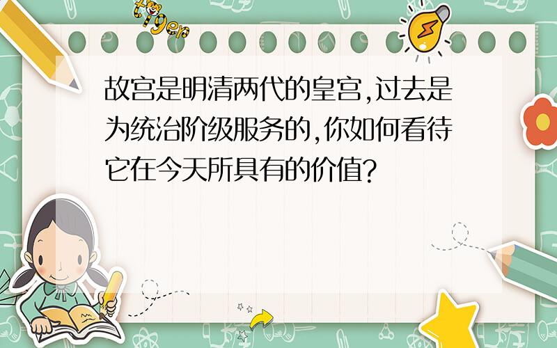 故宫是明清两代的皇宫,过去是为统治阶级服务的,你如何看待它在今天所具有的价值?