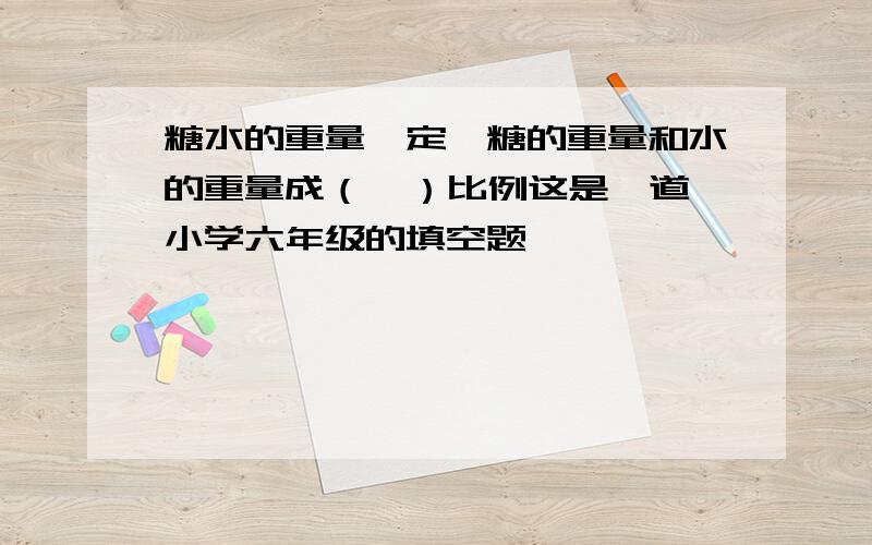 糖水的重量一定,糖的重量和水的重量成（  ）比例这是一道小学六年级的填空题