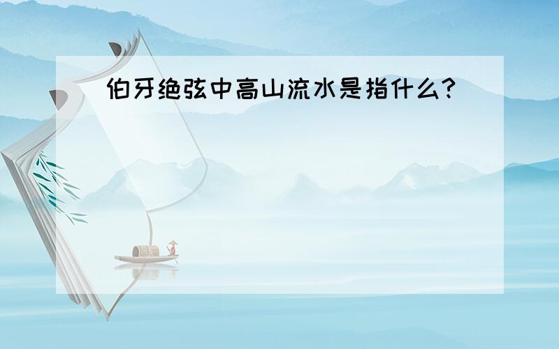 伯牙绝弦中高山流水是指什么?