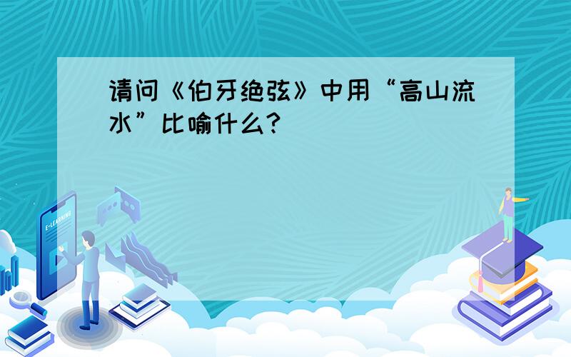 请问《伯牙绝弦》中用“高山流水”比喻什么?