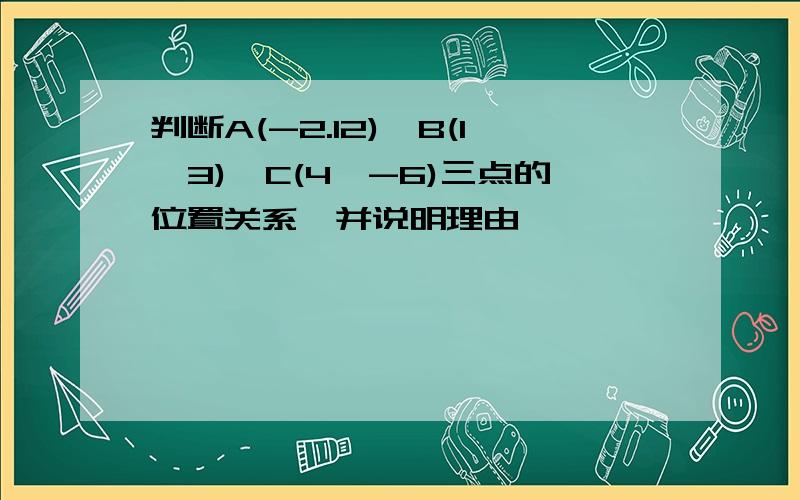 判断A(-2.12),B(1,3),C(4,-6)三点的位置关系,并说明理由