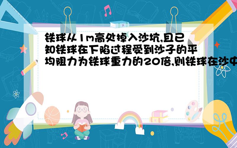 铁球从1m高处掉入沙坑,且已知铁球在下陷过程受到沙子的平均阻力为铁球重力的20倍,则铁球在沙中下陷深度为_____.