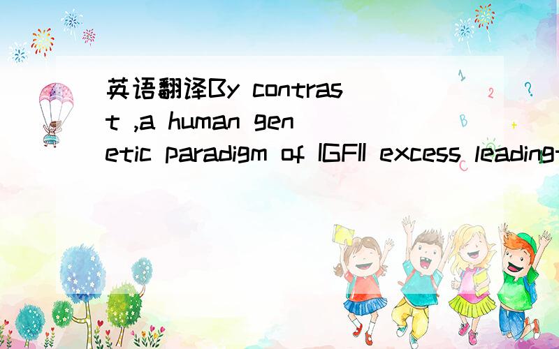 英语翻译By contrast ,a human genetic paradigm of IGFII excess leadingto ACTs is the association of Beckwith–Widemann syndrome with adrenal cancer.