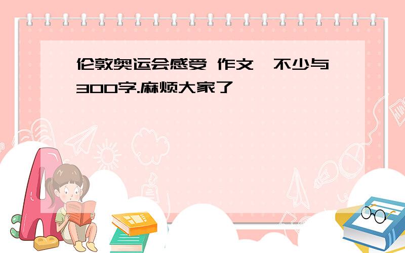 伦敦奥运会感受 作文,不少与300字.麻烦大家了,