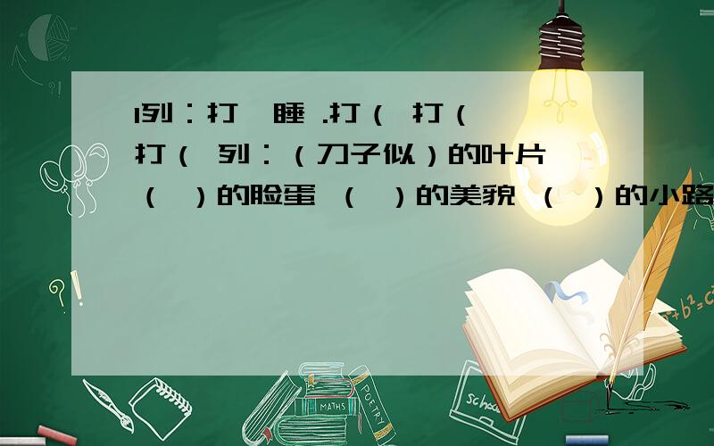 l列：打瞌睡 .打（ 打（ 打（ 列：（刀子似）的叶片 （ ）的脸蛋 （ ）的美貌 （ ）的小路 （ ）的高山 （ ）的云朵 （ ）的湖面 （ ）的瀑布 （ ）的月牙 （ ）的柿子?