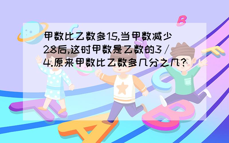 甲数比乙数多15,当甲数减少28后,这时甲数是乙数的3∕4.原来甲数比乙数多几分之几?