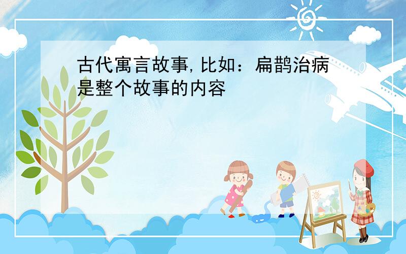 古代寓言故事,比如：扁鹊治病是整个故事的内容