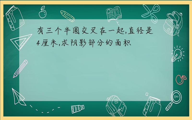 有三个半圆交叉在一起,直径是4厘米,求阴影部分的面积