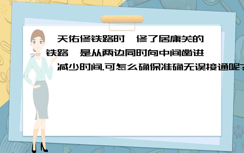 詹天佑修铁路时,修了居庸关的铁路,是从两边同时向中间凿进,减少时间.可怎么确保准确无误接通呢?知道的好的追加分,加多少分你说.很严谨的,请别乱写.