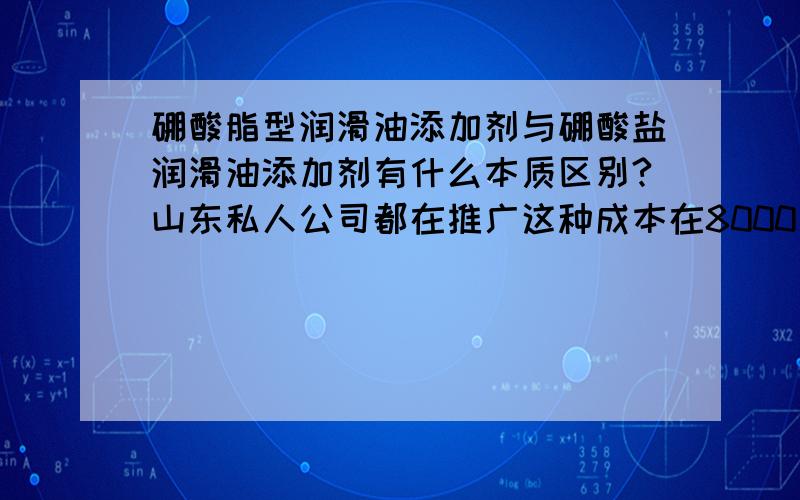 硼酸脂型润滑油添加剂与硼酸盐润滑油添加剂有什么本质区别?山东私人公司都在推广这种成本在8000元左右的硼酸盐添加剂,这种剂可以使用吗?