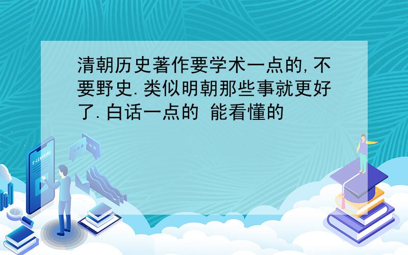 清朝历史著作要学术一点的,不要野史.类似明朝那些事就更好了.白话一点的 能看懂的