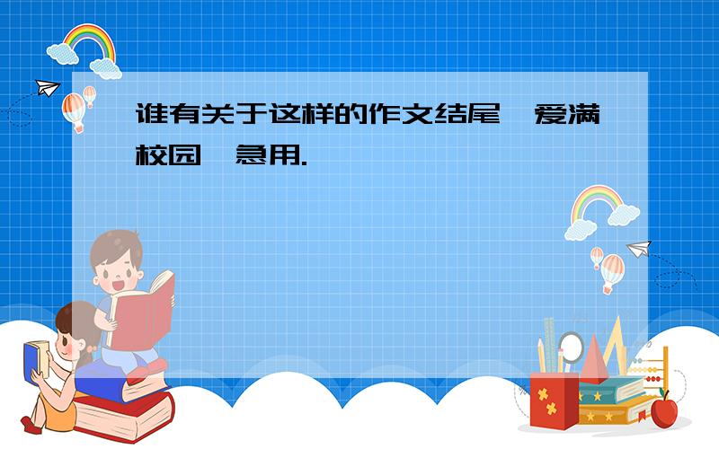 谁有关于这样的作文结尾《爱满校园》急用.