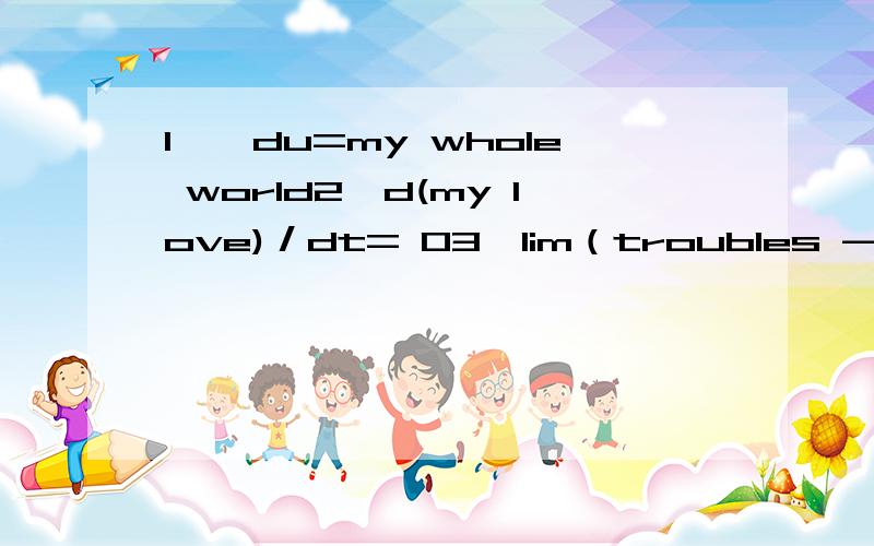 1、∫du=my whole world2、d(my love)／dt= 03、lim（troubles -> ∞）my love／troubles＝＋∞