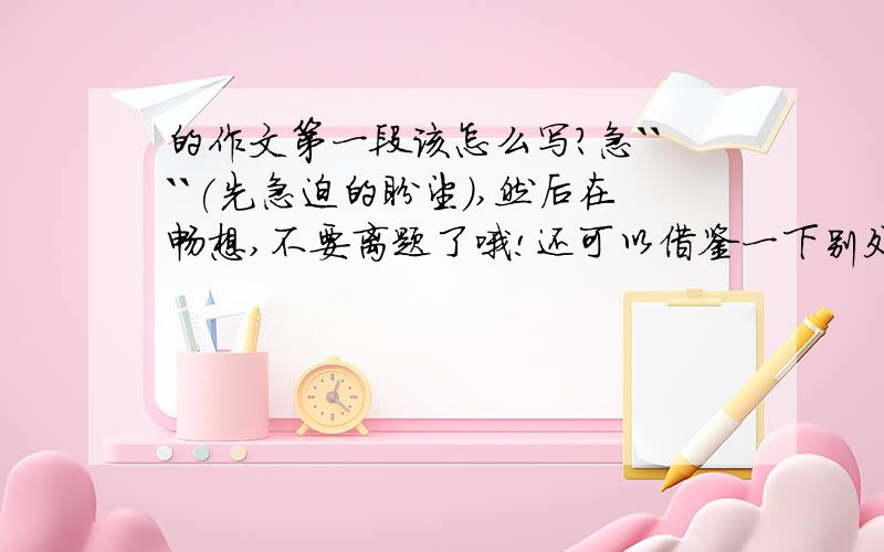 的作文第一段该怎么写?急````(先急迫的盼望),然后在畅想,不要离题了哦!还可以借鉴一下别处的给我发过来啦！