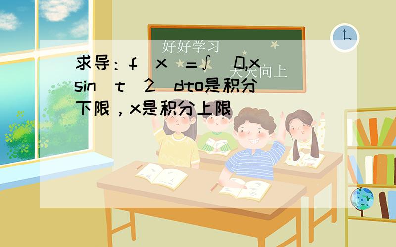 求导：f(x)=∫[0,x]sin(t^2)dto是积分下限，x是积分上限