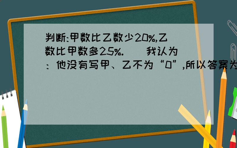 判断:甲数比乙数少20%,乙数比甲数多25%.()我认为：他没有写甲、乙不为“0”,所以答案为“×”.但是,参考答案上写的是“√”.