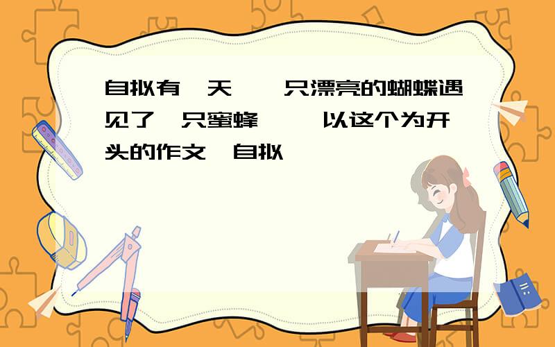 自拟有一天,一只漂亮的蝴蝶遇见了一只蜜蜂…… 以这个为开头的作文,自拟